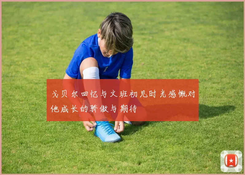 戈贝尔回忆与文班初见时光感慨对他成长的骄傲与期待