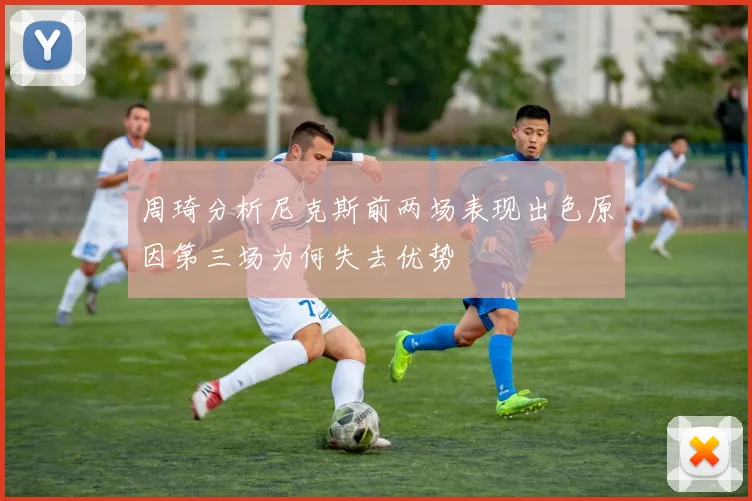 周琦分析尼克斯前两场表现出色原因第三场为何失去优势