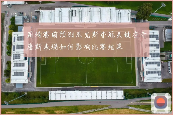 周琦赛前预测尼克斯夺冠关键在于唐斯表现如何影响比赛结果