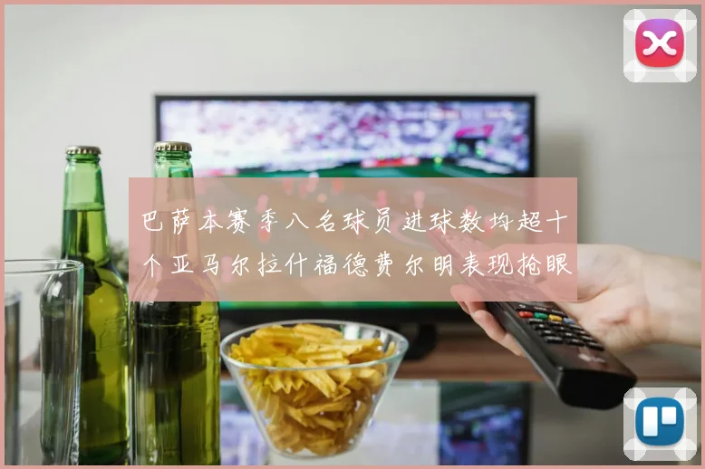 巴萨本赛季八名球员进球数均超十个亚马尔拉什福德费尔明表现抢眼
