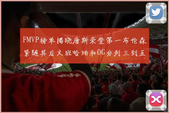 FMVP榜单揭晓唐斯荣登第一布伦森紧随其后文班哈珀和OG分列三到五位