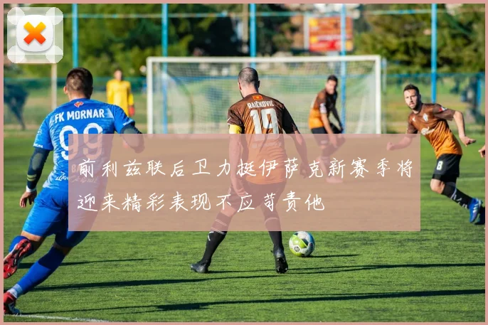 前利兹联后卫力挺伊萨克新赛季将迎来精彩表现不应苛责他