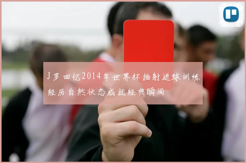 J罗回忆2014年世界杯抽射进球训练经历自然状态成就经典瞬间