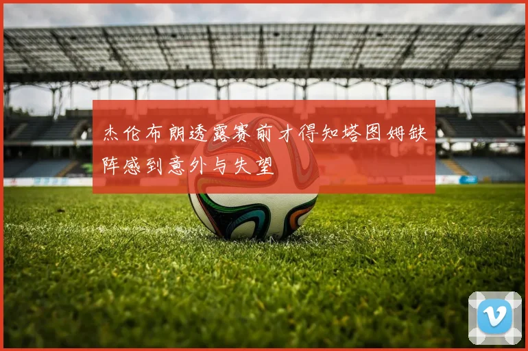 杰伦布朗透露赛前才得知塔图姆缺阵感到意外与失望