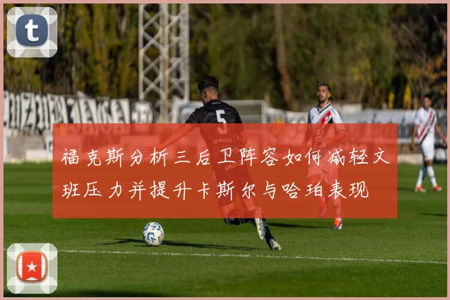 福克斯分析三后卫阵容如何减轻文班压力并提升卡斯尔与哈珀表现