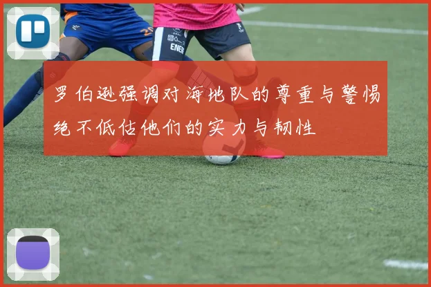 罗伯逊强调对海地队的尊重与警惕绝不低估他们的实力与韧性