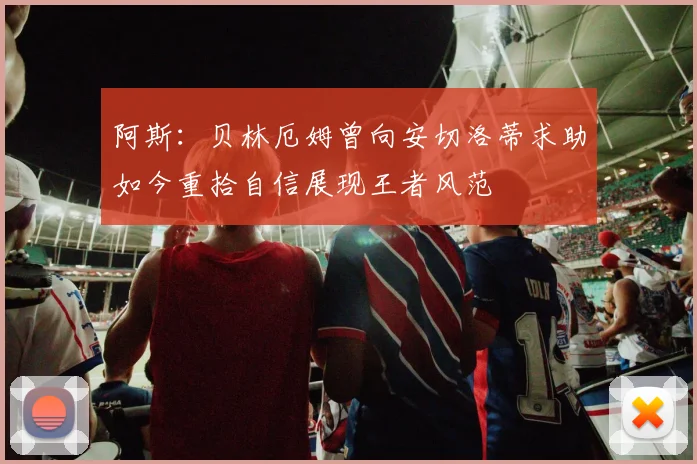 阿斯：贝林厄姆曾向安切洛蒂求助如今重拾自信展现王者风范