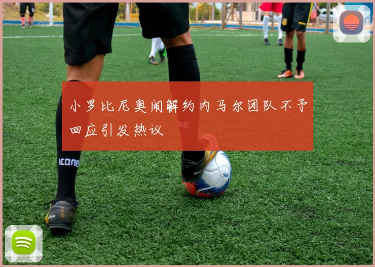小罗比尼奥闹解约内马尔团队不予回应引发热议
