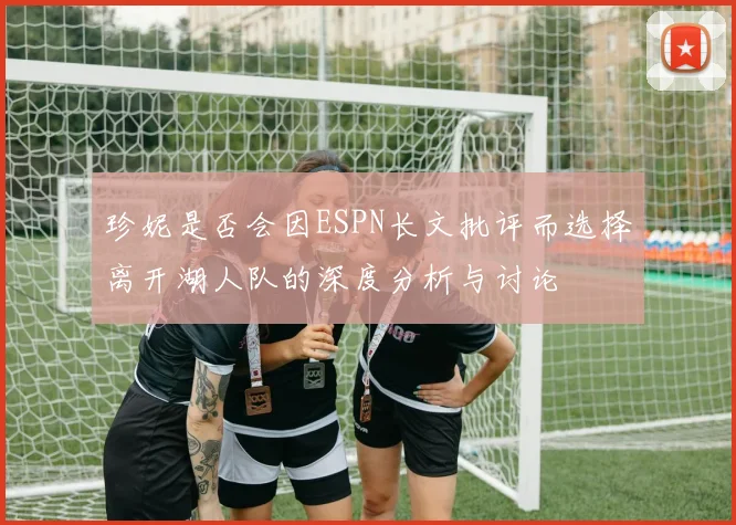 珍妮是否会因ESPN长文批评而选择离开湖人队的深度分析与讨论
