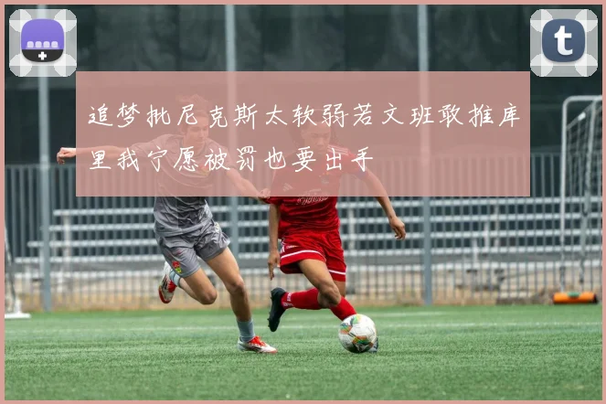 追梦批尼克斯太软弱若文班敢推库里我宁愿被罚也要出手