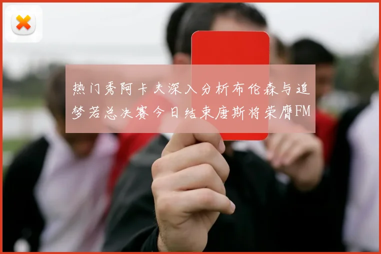 热门秀阿卡夫深入分析布伦森与追梦若总决赛今日结束唐斯将荣膺FMVP