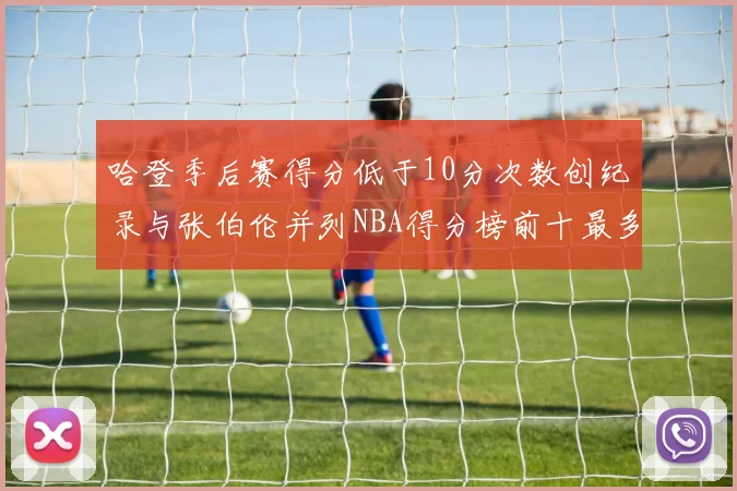 哈登季后赛得分低于10分次数创纪录与张伯伦并列NBA得分榜前十最多