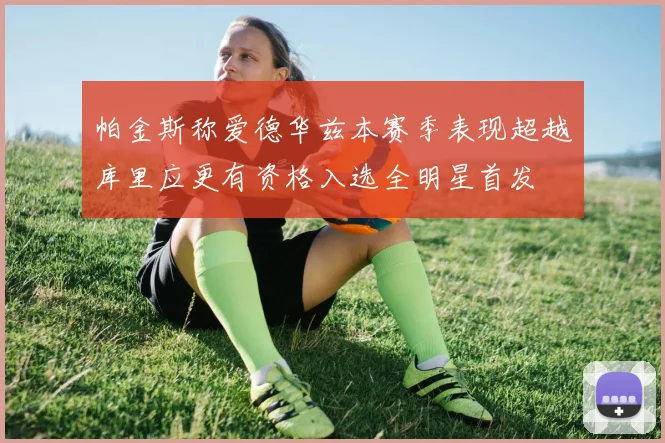 帕金斯称爱德华兹本赛季表现超越库里应更有资格入选全明星首发
