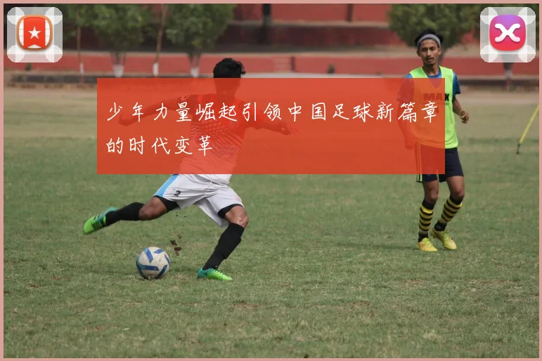 少年力量崛起引领中国足球新篇章的时代变革