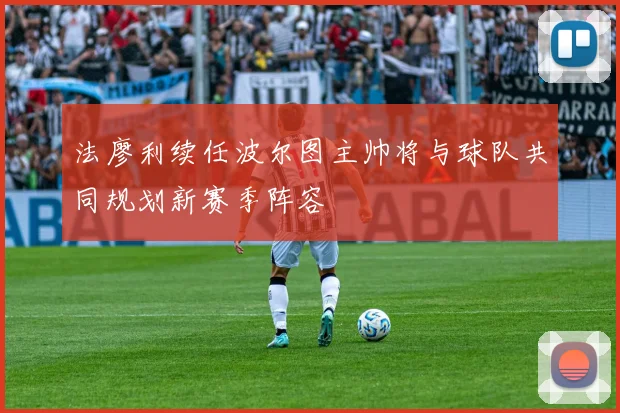 法廖利续任波尔图主帅将与球队共同规划新赛季阵容