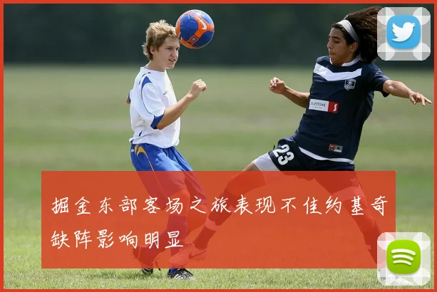 掘金东部客场之旅表现不佳约基奇缺阵影响明显