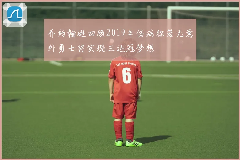 乔约翰逊回顾2019年伤病称若无意外勇士将实现三连冠梦想