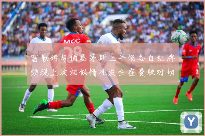 富勒姆与伯恩茅斯上半场各自红牌频现上次相似情况发生在曼联对切尔西