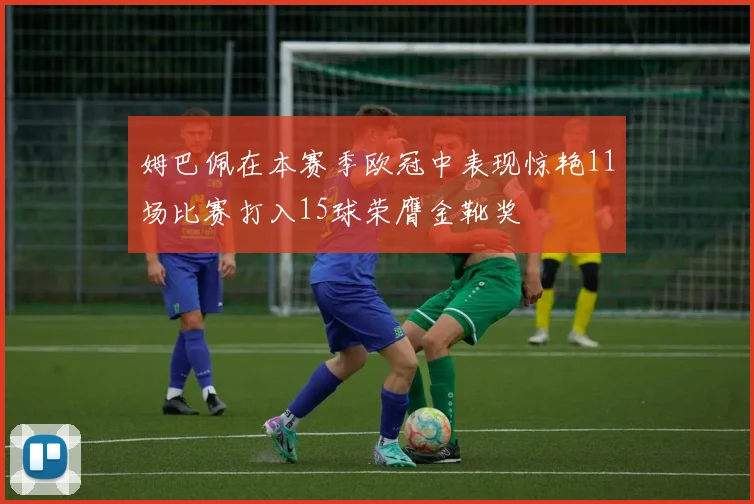 姆巴佩在本赛季欧冠中表现惊艳11场比赛打入15球荣膺金靴奖