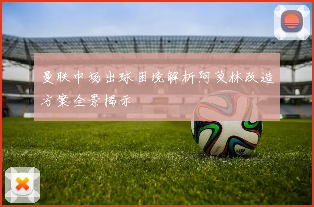 曼联中场出球困境解析阿莫林改造方案全景揭示