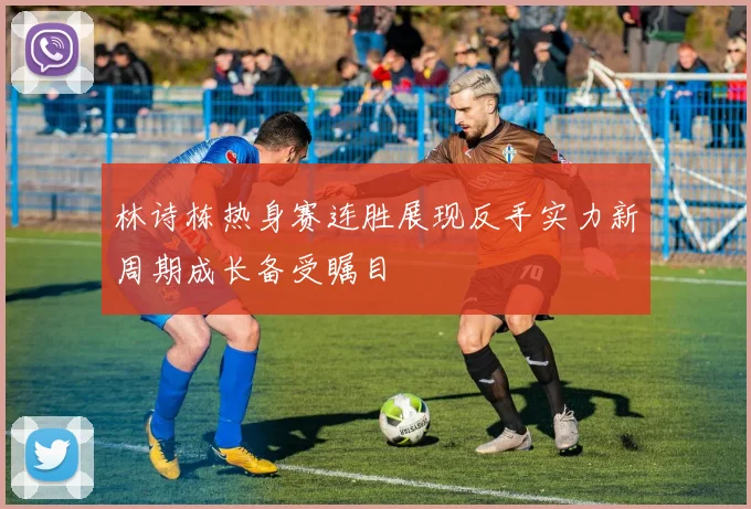 林诗栋热身赛连胜展现反手实力新周期成长备受瞩目